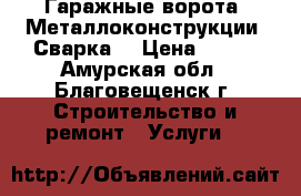 Гаражные ворота. Металлоконструкции. Сварка. › Цена ­ 150 - Амурская обл., Благовещенск г. Строительство и ремонт » Услуги   